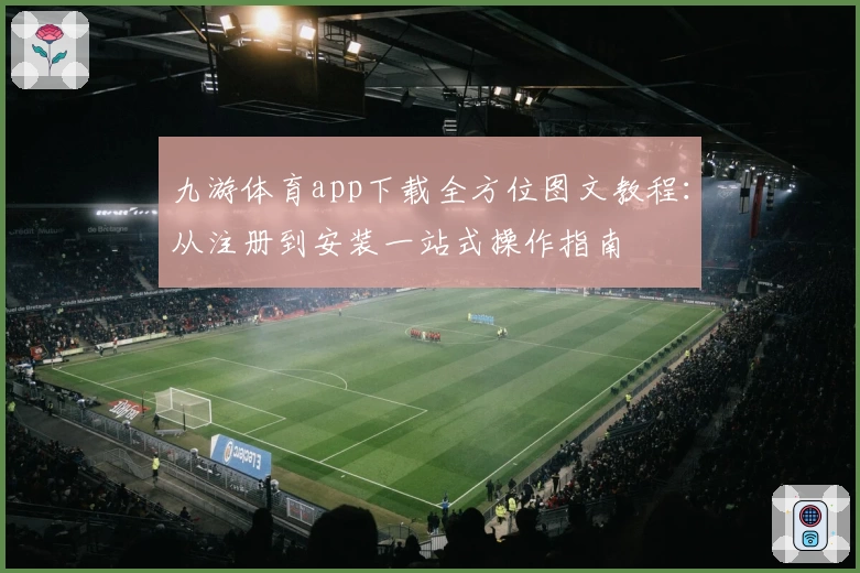九游体育app下载全方位图文教程：从注册到安装一站式操作指南