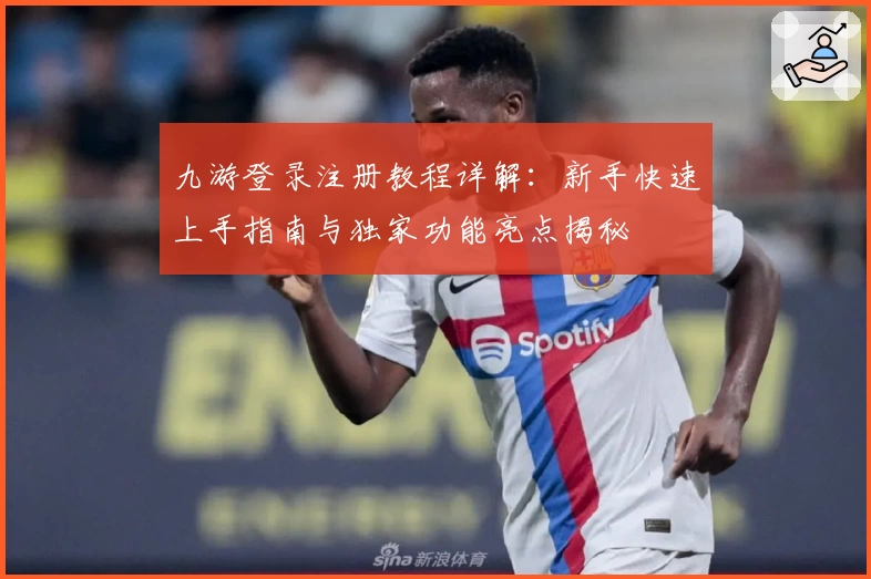 九游登录注册教程详解：新手快速上手指南与独家功能亮点揭秘