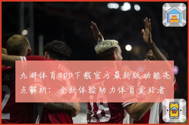 九游体育app下载官方最新版功能亮点解析：全新体验助力体育爱好者畅享精彩