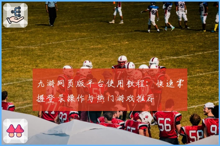 九游网页版平台使用教程：快速掌握登录操作与热门游戏推荐