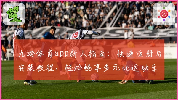 九游体育app新人指南：快速注册与安装教程，轻松畅享多元化运动乐趣