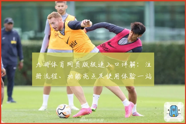 九游体育网页版极速入口详解:注册流程、功能亮点及使用体验一站式解析