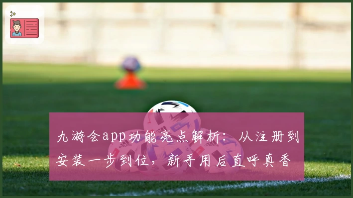 九游会app功能亮点解析：从注册到安装一步到位，新手用后直呼真香