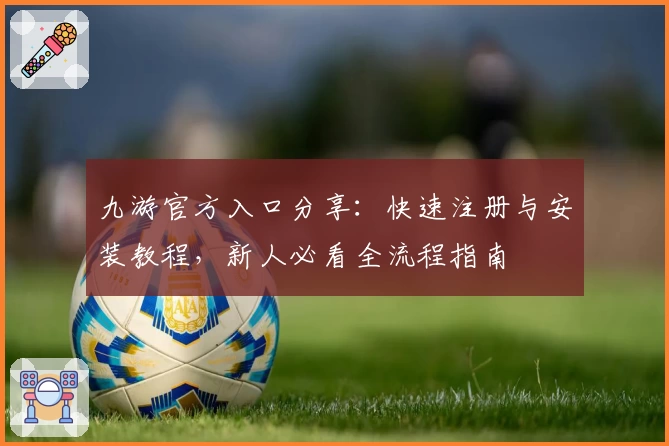 九游官方入口分享：快速注册与安装教程，新人必看全流程指南