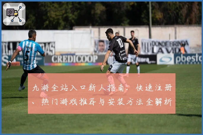 九游全站入口新人指南：快速注册、热门游戏推荐与安装方法全解析