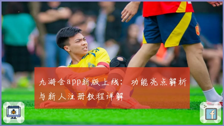 九游会app新版上线：功能亮点解析与新人注册教程详解