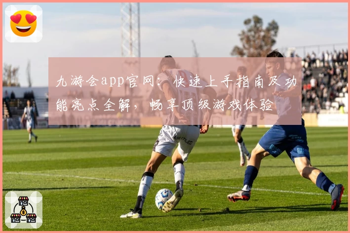 九游会app官网：快速上手指南及功能亮点全解，畅享顶级游戏体验