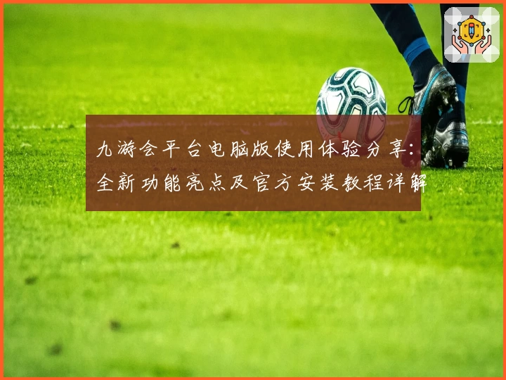 九游会平台电脑版使用体验分享：全新功能亮点及官方安装教程详解