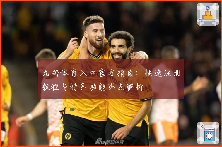 九游体育入口官方指南:快速注册教程与特色功能亮点解析