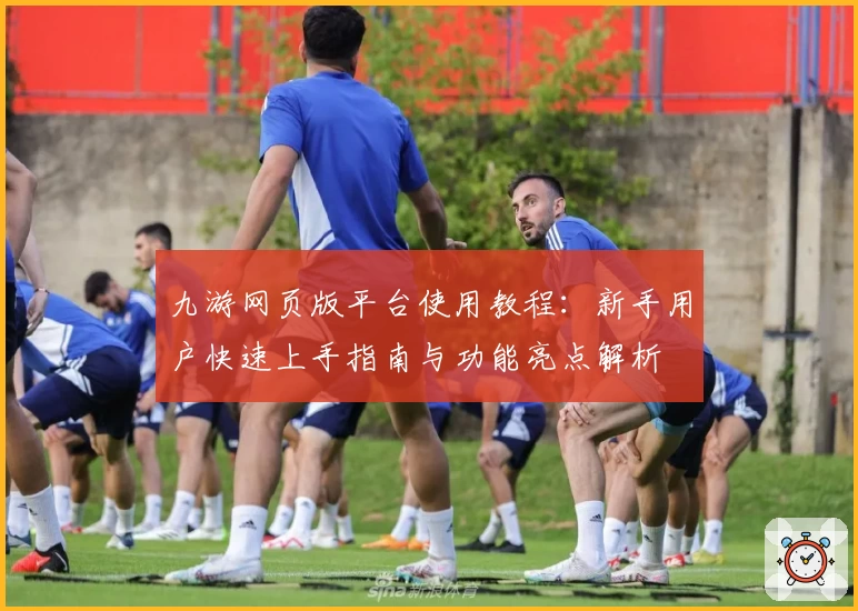 九游网页版平台使用教程：新手用户快速上手指南与功能亮点解析