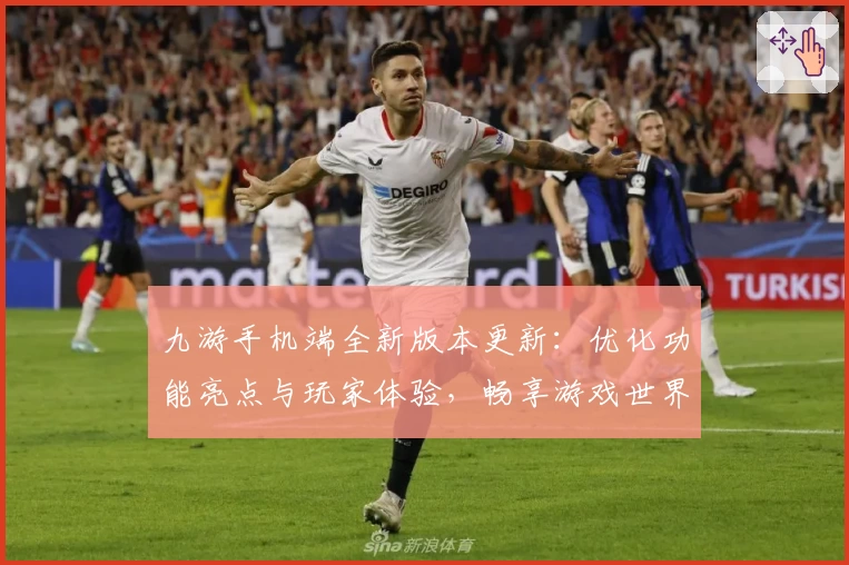 九游手机端全新版本更新：优化功能亮点与玩家体验，畅享游戏世界