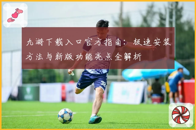 九游下载入口官方指南：极速安装方法与新版功能亮点全解析