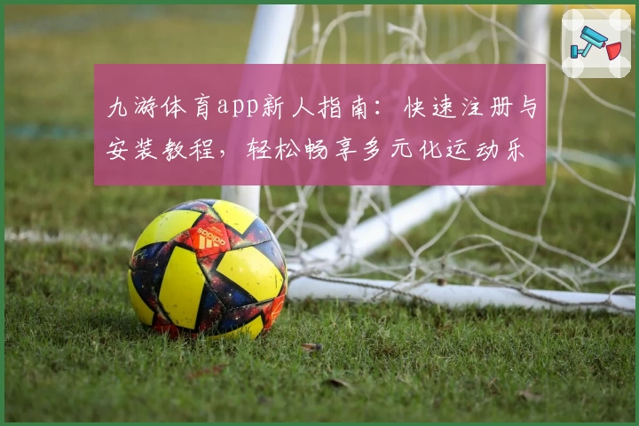 九游体育app新人指南：快速注册与安装教程，轻松畅享多元化运动乐趣