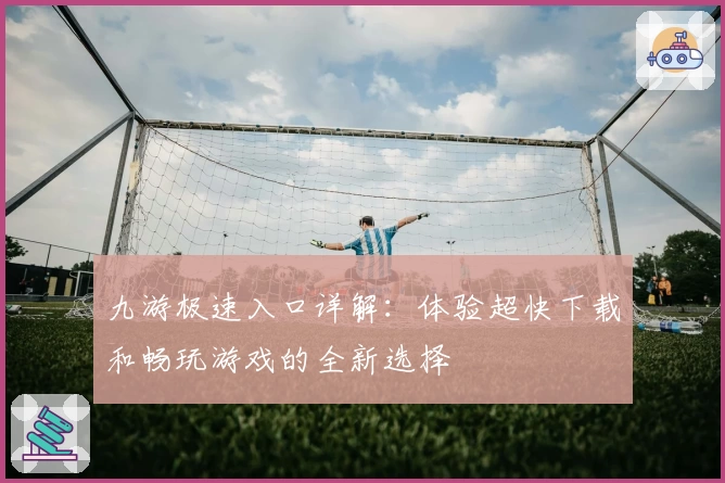 九游极速入口详解：体验超快下载和畅玩游戏的全新选择