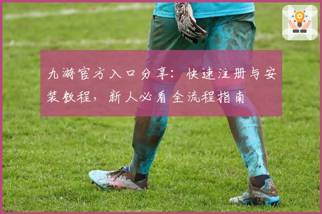 九游官方入口分享：快速注册与安装教程，新人必看全流程指南