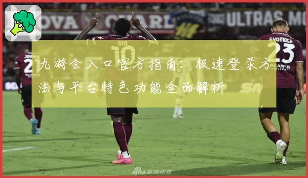 九游会入口官方指南：极速登录方法与平台特色功能全面解析