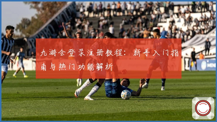 九游会登录注册教程：新手入门指南与热门功能解析