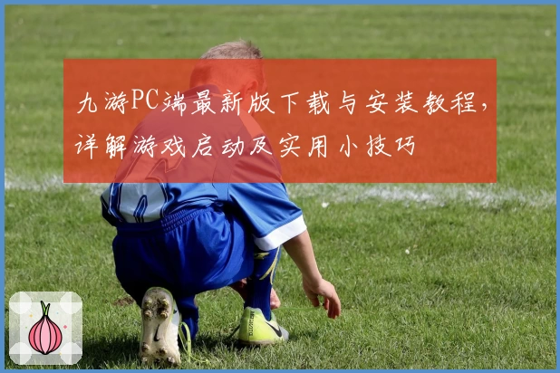 九游PC端最新版下载与安装教程，详解游戏启动及实用小技巧
