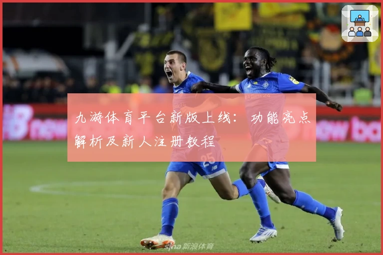 九游体育平台新版上线:功能亮点解析及新人注册教程