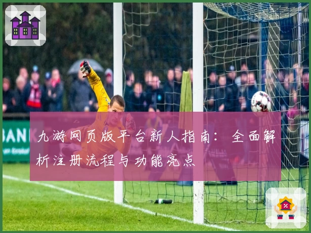九游网页版平台新人指南：全面解析注册流程与功能亮点