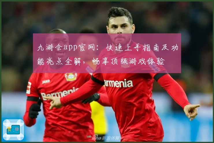 九游会app官网：快速上手指南及功能亮点全解，畅享顶级游戏体验