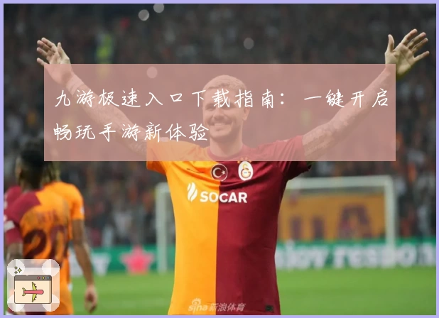 九游极速入口下载指南：一键开启畅玩手游新体验