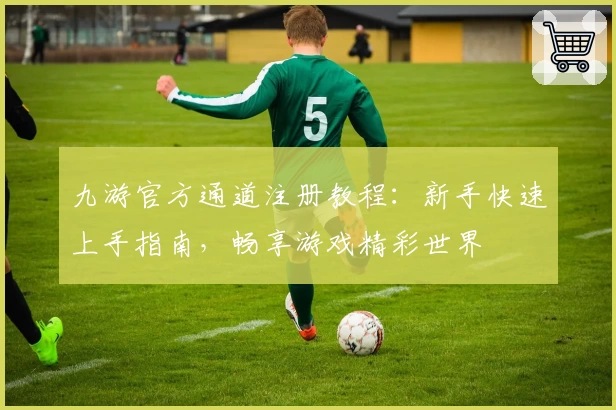 九游官方通道注册教程：新手快速上手指南，畅享游戏精彩世界