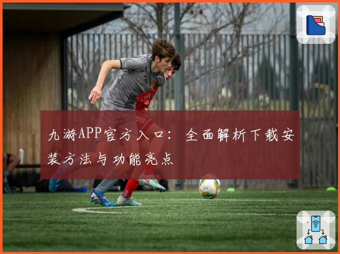 九游APP官方入口：全面解析下载安装方法与功能亮点