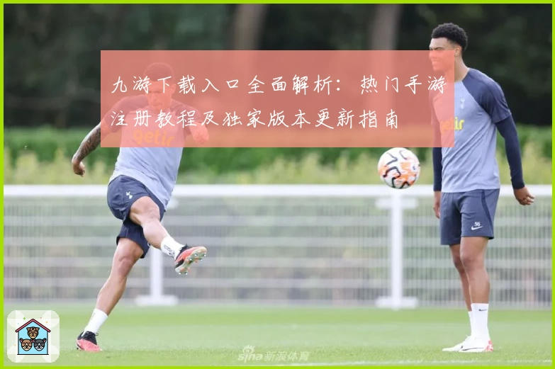 九游下载入口全面解析：热门手游注册教程及独家版本更新指南