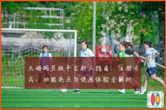 九游网页版平台新人指南:注册方式、功能亮点与使用体验全解析