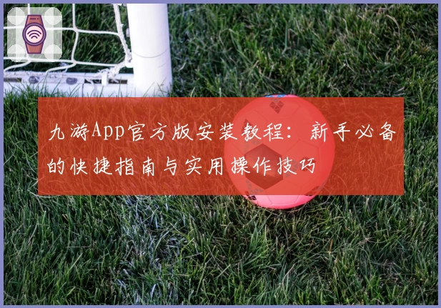 九游App官方版安装教程：新手必备的快捷指南与实用操作技巧