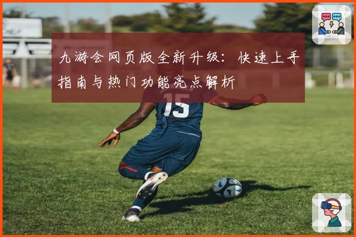 九游会网页版全新升级：快速上手指南与热门功能亮点解析