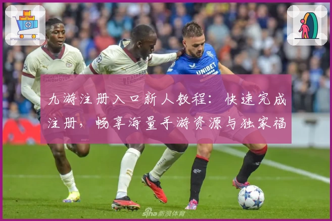 九游注册入口新人教程：快速完成注册，畅享海量手游资源与独家福利