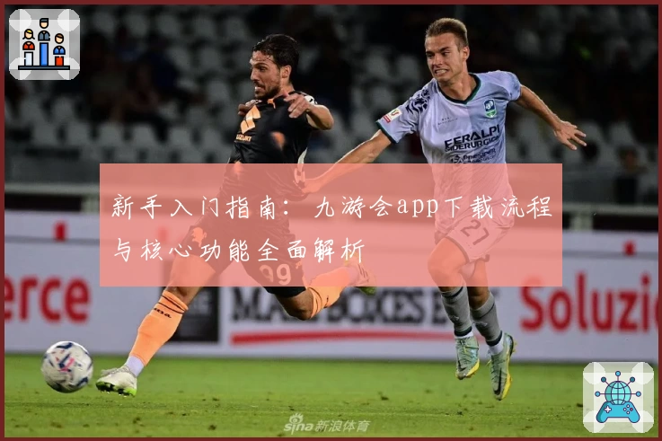 新手入门指南：九游会app下载流程与核心功能全面解析