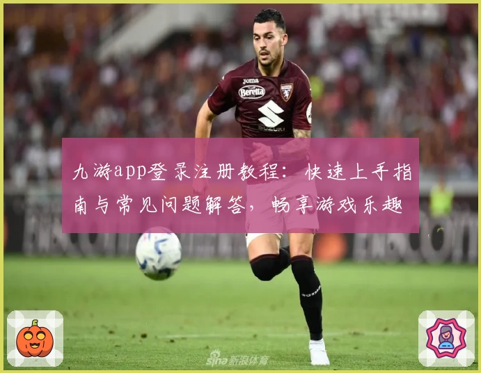 九游app登录注册教程：快速上手指南与常见问题解答，畅享游戏乐趣