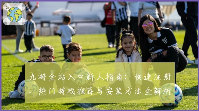 九游全站入口新人指南：快速注册、热门游戏推荐与安装方法全解析