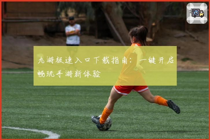 九游极速入口下载指南：一键开启畅玩手游新体验