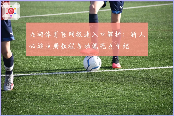 九游体育官网极速入口解析：新人必读注册教程与功能亮点介绍