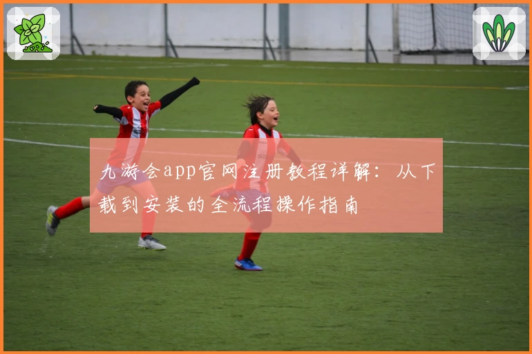 九游会app官网注册教程详解：从下载到安装的全流程操作指南