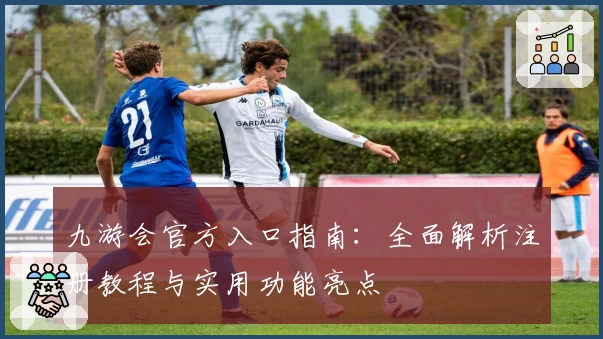 九游会官方入口指南：全面解析注册教程与实用功能亮点