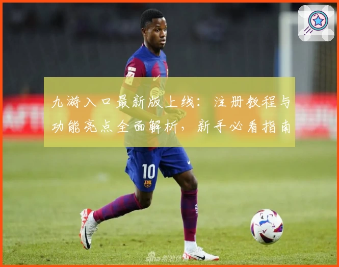 九游入口最新版上线：注册教程与功能亮点全面解析，新手必看指南助您快速上手