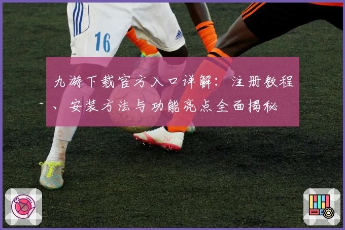 九游下载官方入口详解：注册教程、安装方法与功能亮点全面揭秘