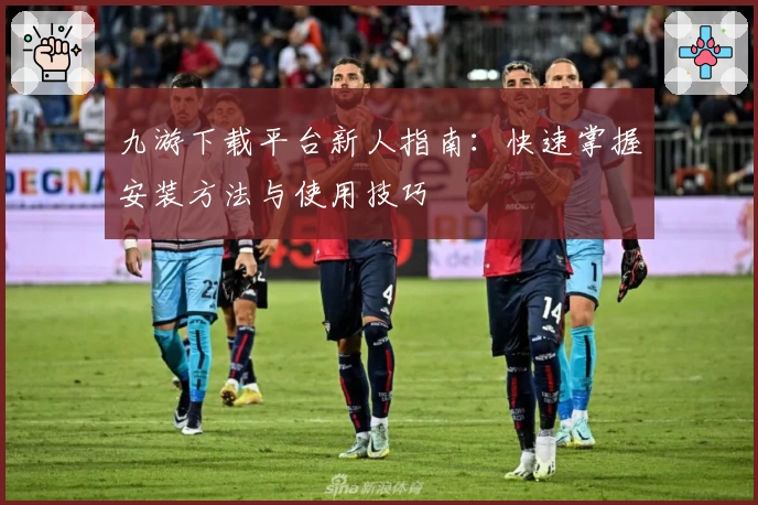 九游下载平台新人指南：快速掌握安装方法与使用技巧
