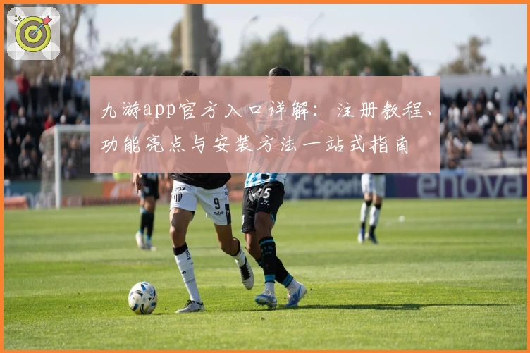 九游app官方入口详解：注册教程、功能亮点与安装方法一站式指南