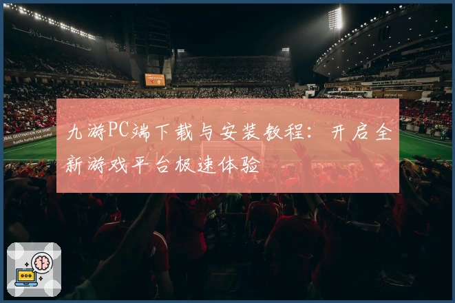 九游PC端下载与安装教程：开启全新游戏平台极速体验
