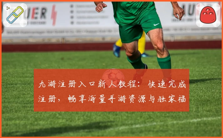 九游注册入口新人教程：快速完成注册，畅享海量手游资源与独家福利