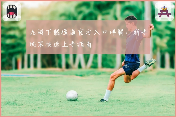 九游下载通道官方入口详解，新手玩家快速上手指南