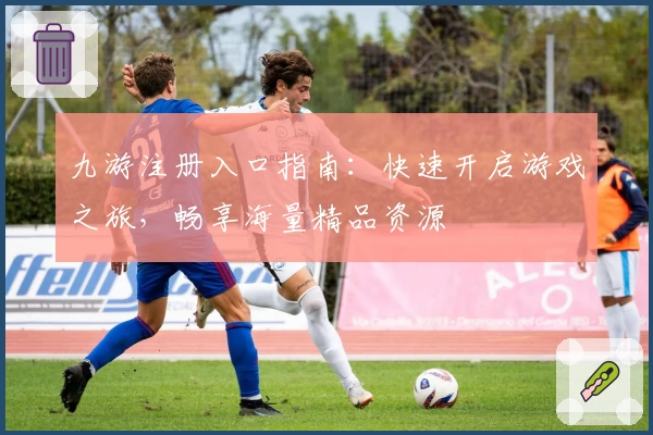 九游注册入口指南：快速开启游戏之旅，畅享海量精品资源