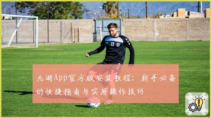 九游App官方版安装教程：新手必备的快捷指南与实用操作技巧