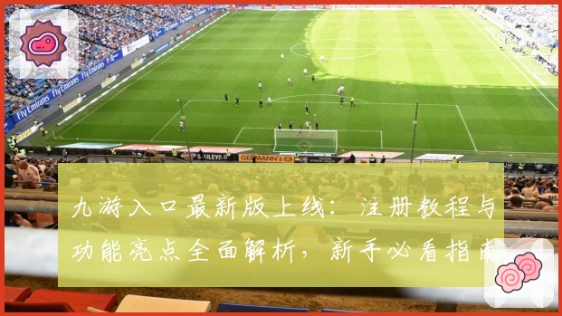 九游入口最新版上线:注册教程与功能亮点全面解析,新手必看指南助您快速上手